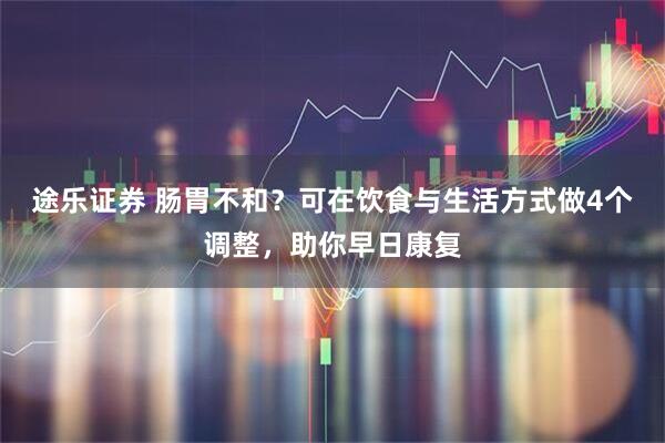途乐证券 肠胃不和？可在饮食与生活方式做4个调整，助你早日康复