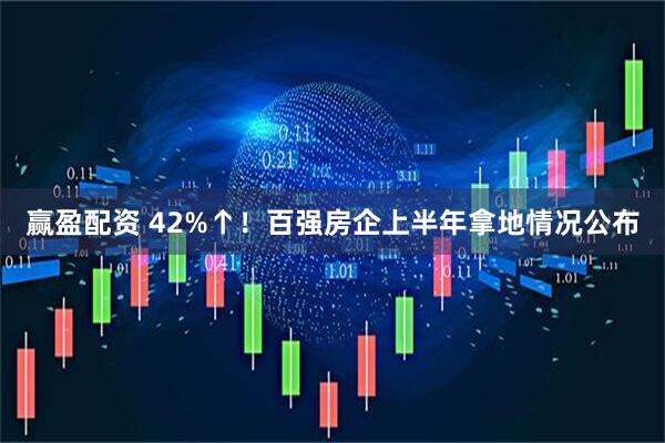 赢盈配资 42%↑！百强房企上半年拿地情况公布