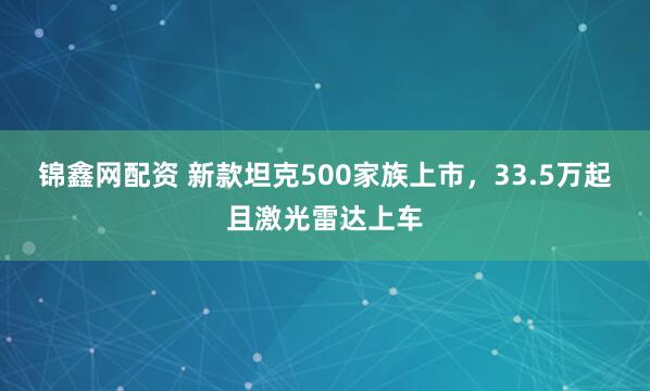 锦鑫网配资 新款坦克500家族上市，33.5万起且激光雷达上车