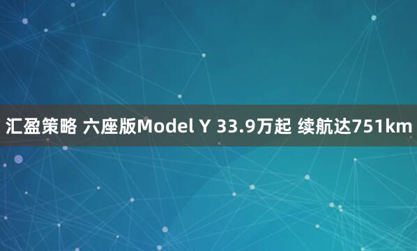 汇盈策略 六座版Model Y 33.9万起 续航达751km