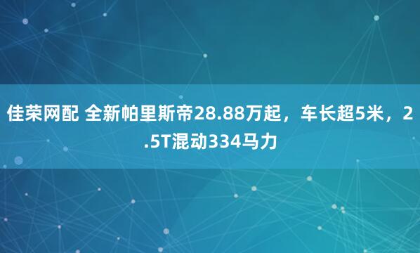 佳荣网配 全新帕里斯帝28.88万起，车长超5米，2.5T混动334马力