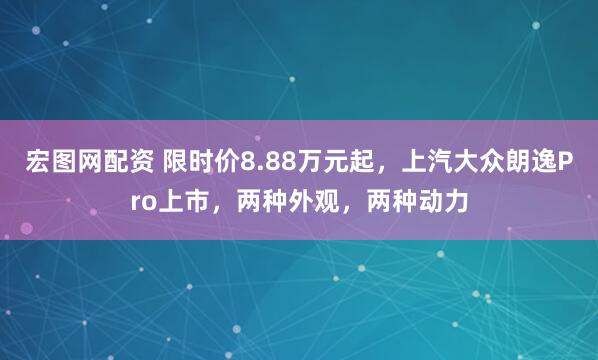 宏图网配资 限时价8.88万元起，上汽大众朗逸Pro上市，两种外观，两种动力