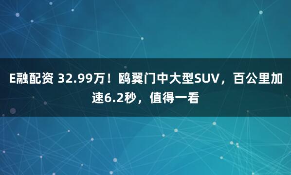 E融配资 32.99万！鸥翼门中大型SUV，百公里加速6.2秒，值得一看