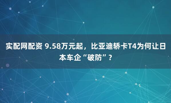 实配网配资 9.58万元起，比亚迪轿卡T4为何让日本车企“破防”？