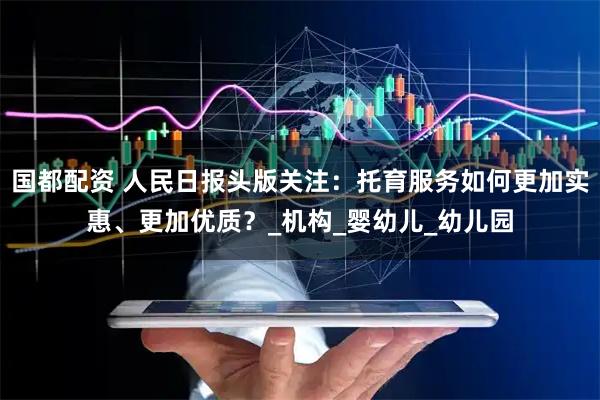 国都配资 人民日报头版关注：托育服务如何更加实惠、更加优质？_机构_婴幼儿_幼儿园