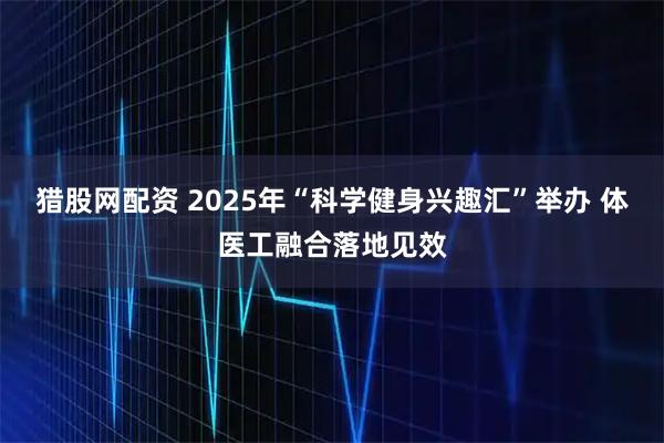 猎股网配资 2025年“科学健身兴趣汇”举办 体医工融合落地见效