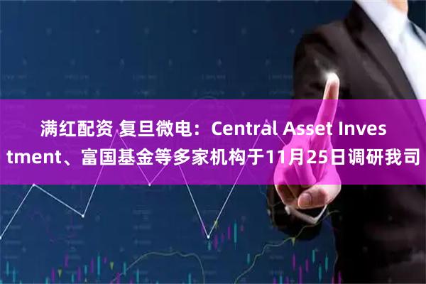 满红配资 复旦微电：Central Asset Investment、富国基金等多家机构于11月25日调研我司
