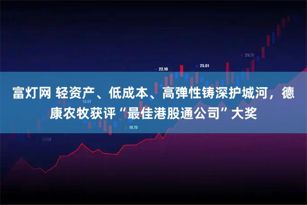 富灯网 轻资产、低成本、高弹性铸深护城河，德康农牧获评“最佳港股通公司”大奖