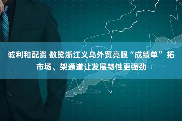 诚利和配资 数览浙江义乌外贸亮眼“成绩单” 拓市场、架通道让发展韧性更强劲
