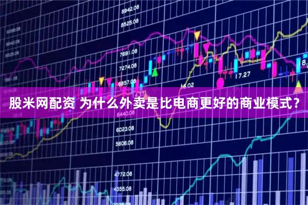 股米网配资 为什么外卖是比电商更好的商业模式？