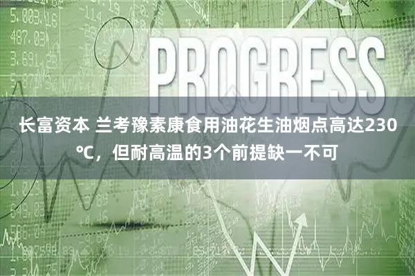 长富资本 兰考豫素康食用油花生油烟点高达230℃,但耐高温的3个前提缺一不可
