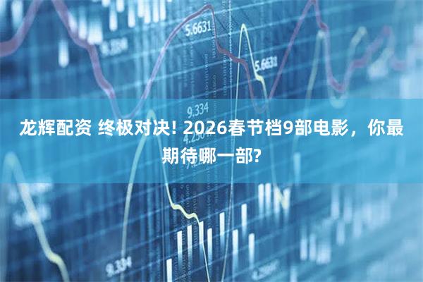 龙辉配资 终极对决! 2026春节档9部电影，你最期待哪一部?