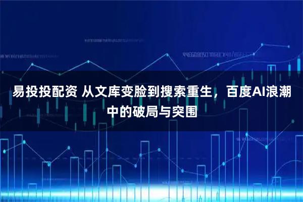易投投配资 从文库变脸到搜索重生，百度AI浪潮中的破局与突围