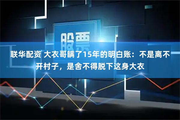 联华配资 大衣哥瞒了15年的明白账：不是离不开村子，是舍不得脱下这身大衣