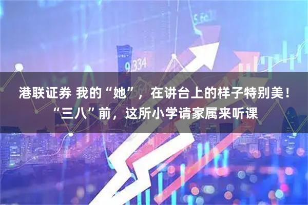 港联证券 我的“她”，在讲台上的样子特别美！“三八”前，这所小学请家属来听课
