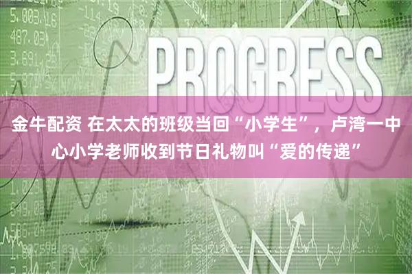 金牛配资 在太太的班级当回“小学生”，卢湾一中心小学老师收到节日礼物叫“爱的传递”