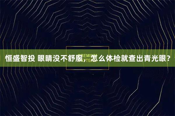恒盛智投 眼睛没不舒服，怎么体检就查出青光眼？