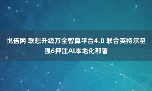 悦倍网 联想升级万全智算平台4.0 联合英特尔至强6押注AI本地化部署