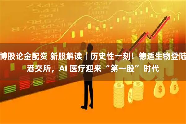 博股论金配资 新股解读｜历史性一刻！德适生物登陆港交所，AI 医疗迎来 “第一股” 时代