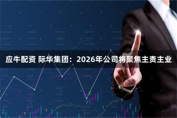 应牛配资 际华集团：2026年公司将聚焦主责主业