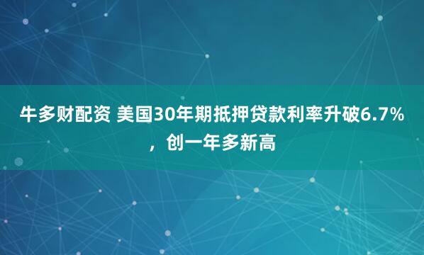 牛多财配资 美国30年期抵押贷款利率升破6.7%，创一年多新高