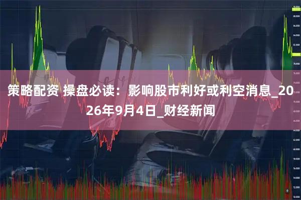策略配资 操盘必读：影响股市利好或利空消息_2026年9月4日_财经新闻